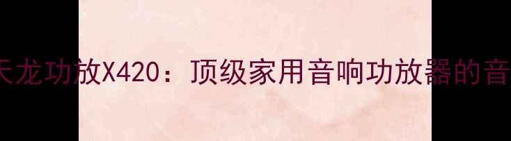 图片 深度评测天龙功放X420：顶级家用音响功放器的音质与性能1