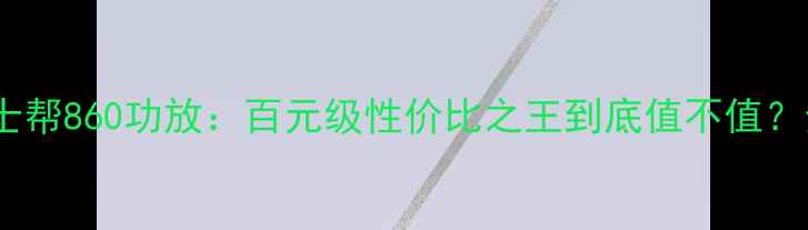 图片 深度评测威士帮860功放：百元级性价比之王到底值不值？全测评报告2
