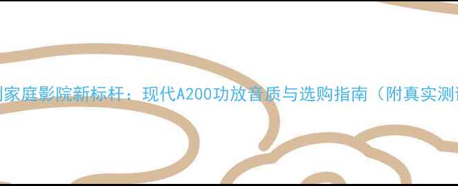 图片 深度评测家庭影院新标杆：现代A200功放音质与选购指南（附真实测试数据）