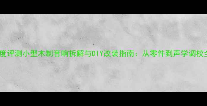 图片 深度评测小型木制音响拆解与DIY改装指南：从零件到声学调校全1