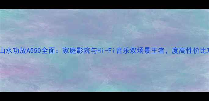 图片 深度评测山水功放A550全面：家庭影院与Hi-Fi音乐双场景王者，度高性价比功放推荐2