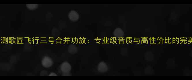 图片 深度评测歌匠飞行三号合并功放：专业级音质与高性价比的完美平衡1