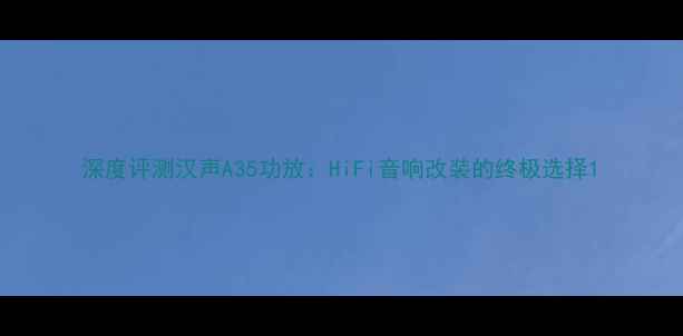 图片 深度评测汉声A35功放：HiFi音响改装的终极选择1