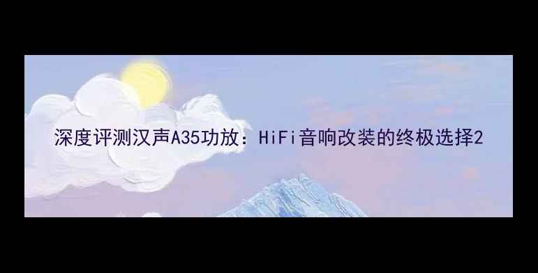 图片 深度评测汉声A35功放：HiFi音响改装的终极选择2