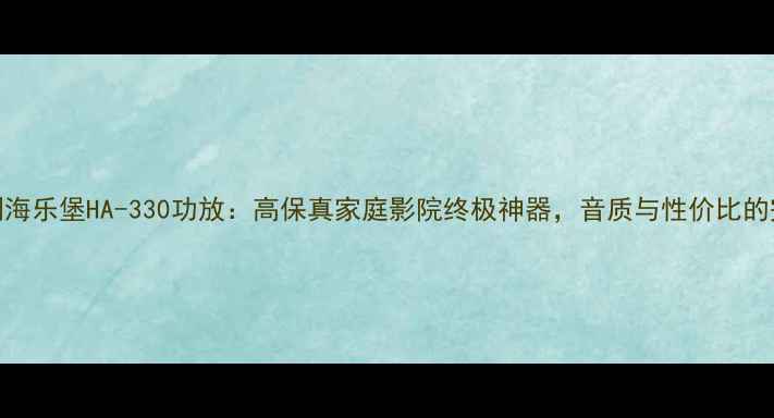 图片 深度评测海乐堡HA-330功放：高保真家庭影院终极神器，音质与性价比的完美平衡
