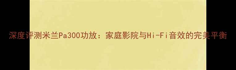 图片 深度评测米兰Pa300功放：家庭影院与Hi-Fi音效的完美平衡