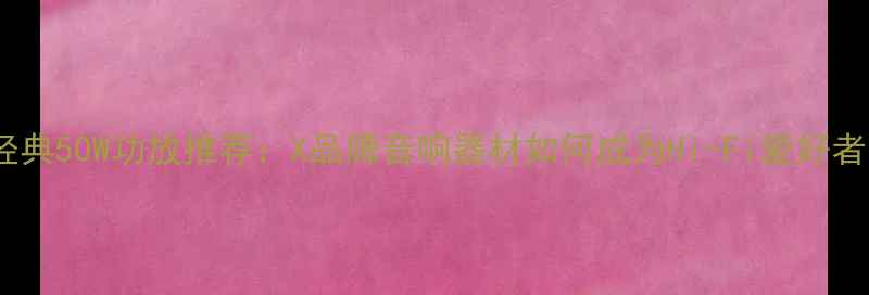 图片 深度评测经典50W功放推荐：X品牌音响器材如何成为Hi-Fi爱好者的首选？2