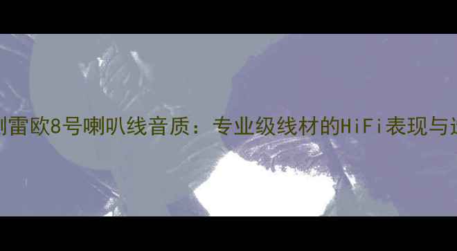 图片 深度评测雷欧8号喇叭线音质：专业级线材的HiFi表现与选购指南