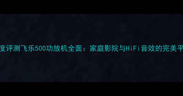图片 深度评测飞乐500功放机全面：家庭影院与HiFi音效的完美平衡