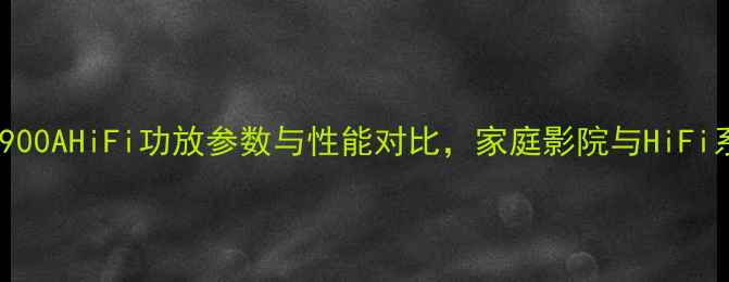 图片 深度评测：AB900AHiFi功放参数与性能对比，家庭影院与HiFi系统首选方案2