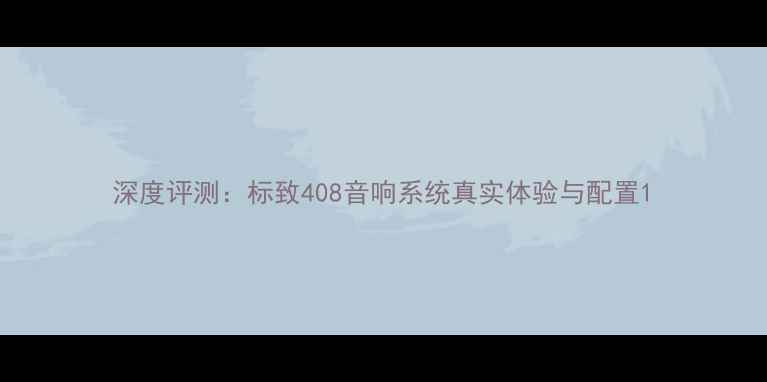图片 深度评测：标致408音响系统真实体验与配置1