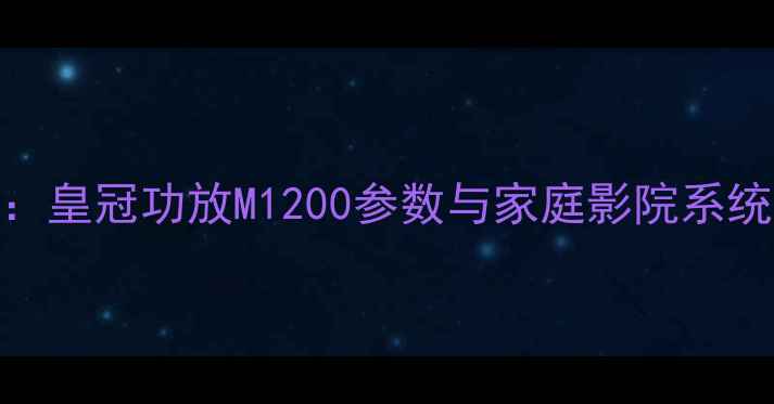图片 深度评测：皇冠功放M1200参数与家庭影院系统搭建指南