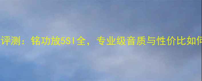图片 深度评测：铭功放5SI全，专业级音质与性价比如何？1