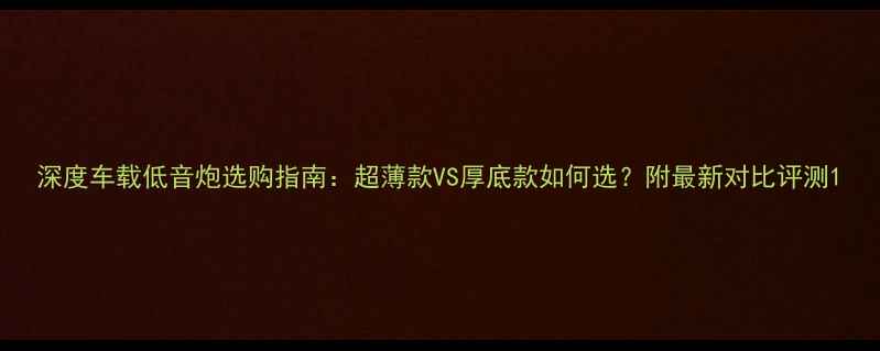 图片 深度车载低音炮选购指南：超薄款VS厚底款如何选？附最新对比评测1