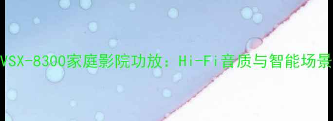图片 深度马兰士VSX-8300家庭影院功放：Hi-Fi音质与智能场景的完美平衡
