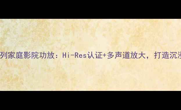 图片 深度高峰CC系列家庭影院功放：Hi-Res认证+多声道放大，打造沉浸式影音体验1