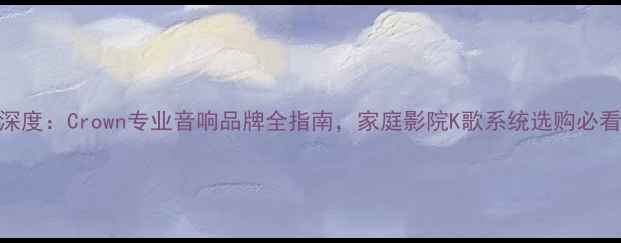 图片 深度：Crown专业音响品牌全指南，家庭影院K歌系统选购必看