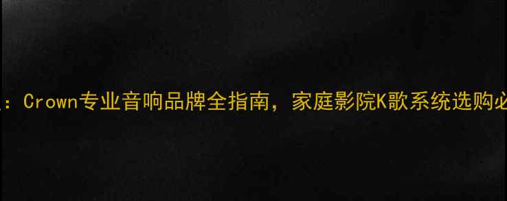 图片 深度：Crown专业音响品牌全指南，家庭影院K歌系统选购必看2