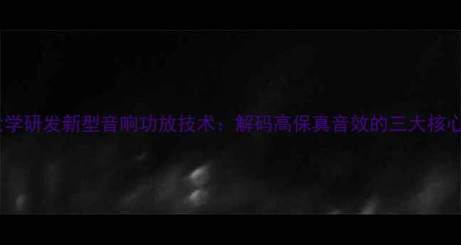 图片 清华大学研发新型音响功放技术：解码高保真音效的三大核心突破1