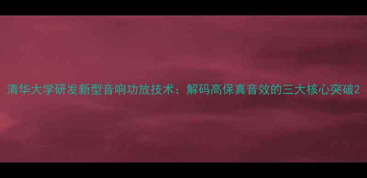 图片 清华大学研发新型音响功放技术：解码高保真音效的三大核心突破2
