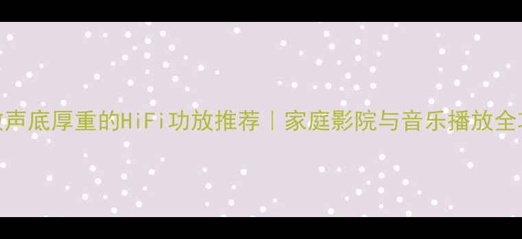 图片 清澈声底厚重的HiFi功放推荐｜家庭影院与音乐播放全攻略