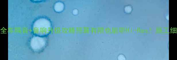 图片 清远专业全车隔音+音响升级攻略预算有限也能听Hi-Res！施工细节全公开