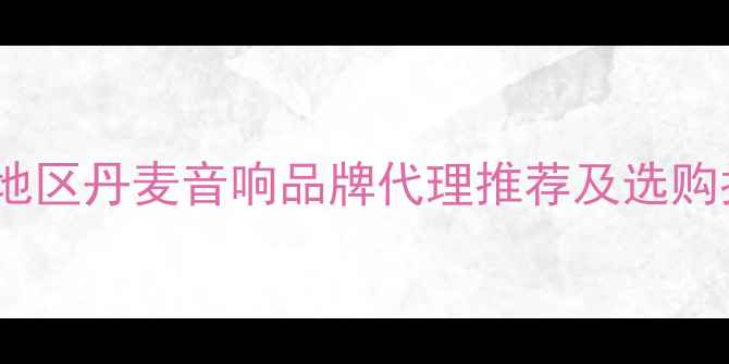 图片 湖北地区丹麦音响品牌代理推荐及选购指南1