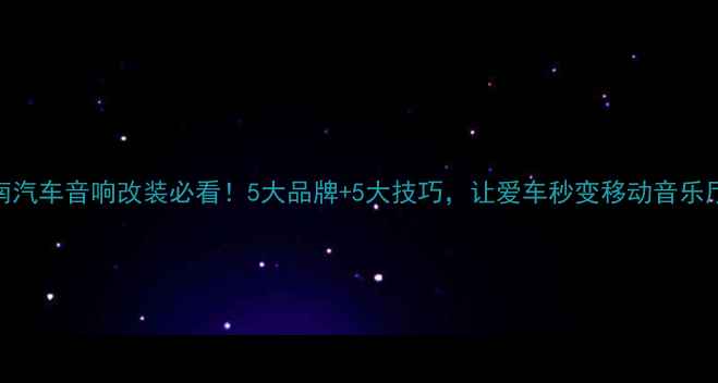 图片 湖南汽车音响改装必看！5大品牌+5大技巧，让爱车秒变移动音乐厅🎵