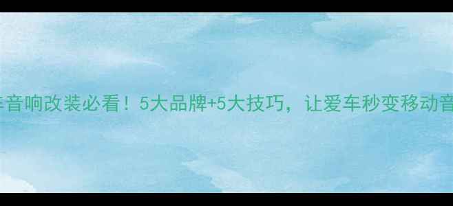图片 湖南汽车音响改装必看！5大品牌+5大技巧，让爱车秒变移动音乐厅🎵2