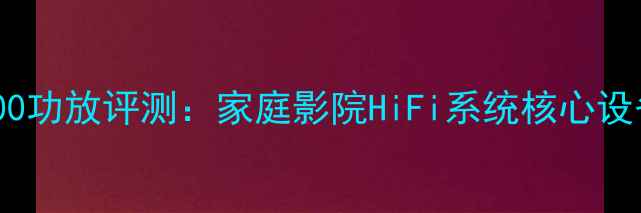 图片 湖山1200功放评测：家庭影院HiFi系统核心设备深度1