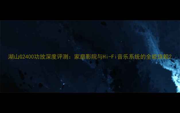 图片 湖山G2400功放深度评测：家庭影院与Hi-Fi音乐系统的全能旗舰2