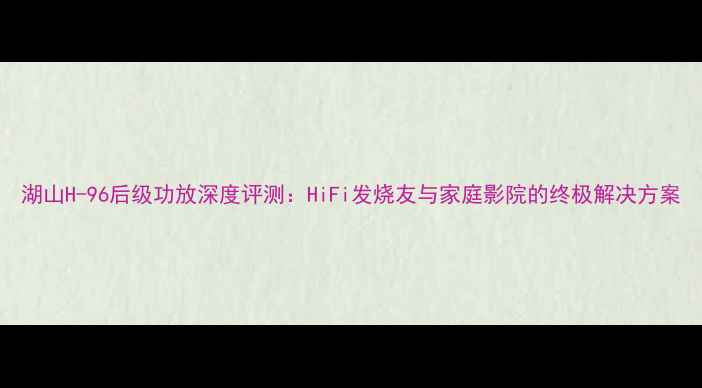 图片 湖山H-96后级功放深度评测：HiFi发烧友与家庭影院的终极解决方案