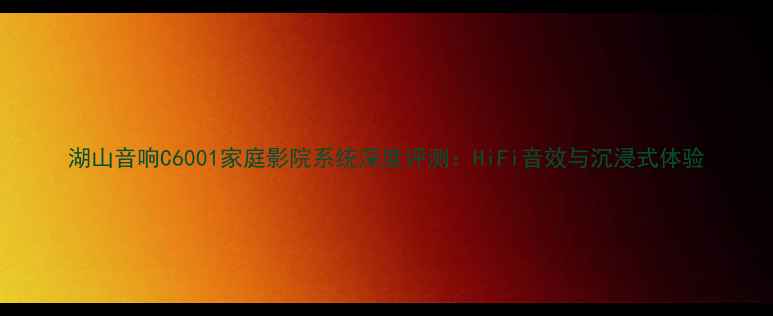 图片 湖山音响C6001家庭影院系统深度评测：HiFi音效与沉浸式体验