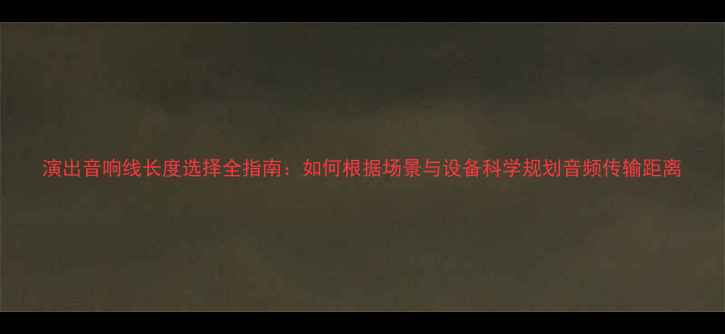 图片 演出音响线长度选择全指南：如何根据场景与设备科学规划音频传输距离