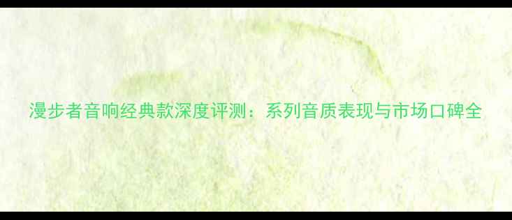 图片 漫步者音响经典款深度评测：系列音质表现与市场口碑全