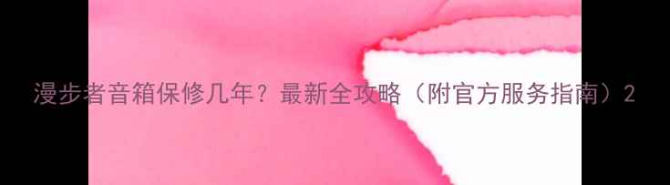 图片 漫步者音箱保修几年？最新全攻略（附官方服务指南）2