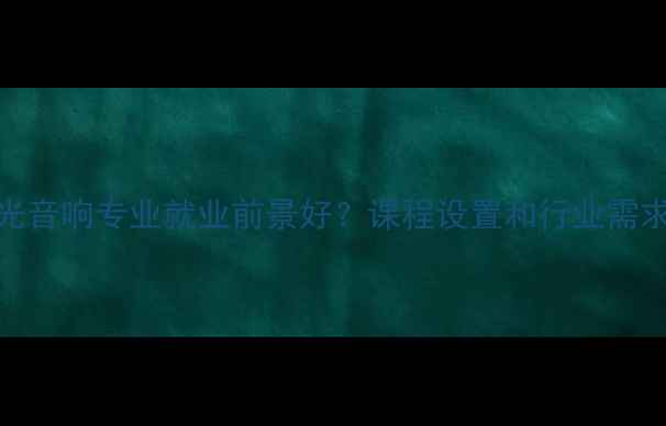 图片 灯光音响专业就业前景好？课程设置和行业需求！