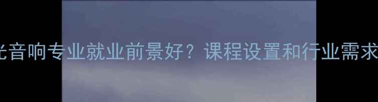 图片 灯光音响专业就业前景好？课程设置和行业需求！2