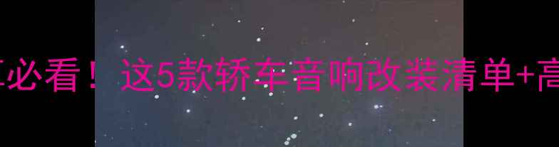 图片 爆款改装攻略10万-30万预算必看！这5款轿车音响改装清单+高性价比方案（附避坑指南）