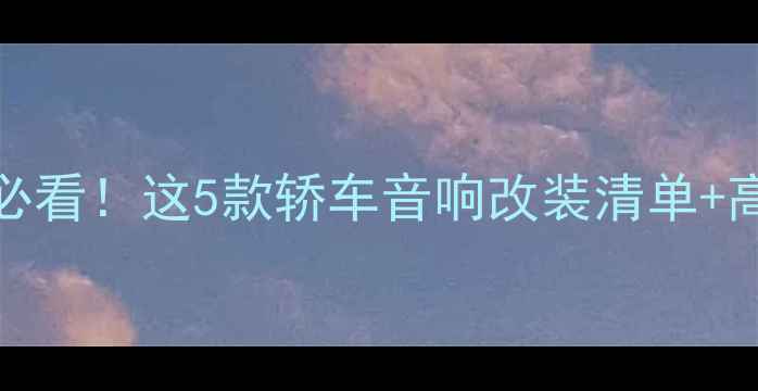 图片 爆款改装攻略10万-30万预算必看！这5款轿车音响改装清单+高性价比方案（附避坑指南）1