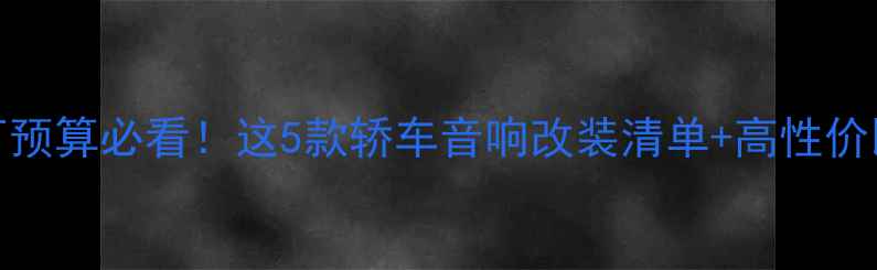 图片 爆款改装攻略10万-30万预算必看！这5款轿车音响改装清单+高性价比方案（附避坑指南）2