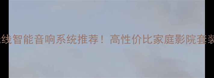 图片 爆款无线智能音响系统推荐！高性价比家庭影院套装指南1