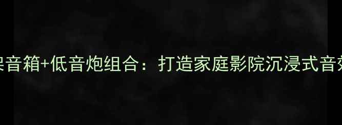 图片 爆款有源书架音箱+低音炮组合：打造家庭影院沉浸式音效的终极方案