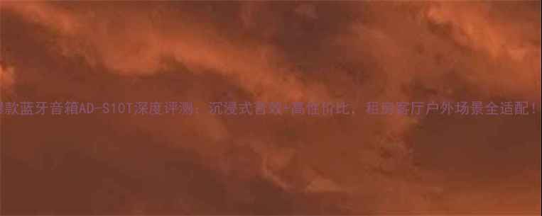 图片 爆款蓝牙音箱AD-S10T深度评测：沉浸式音效+高性价比，租房客厅户外场景全适配！1