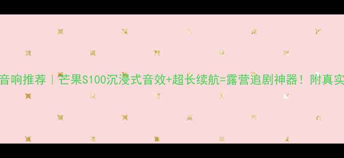 图片 爆款音响推荐｜芒果S100沉浸式音效+超长续航=露营追剧神器！附真实测评