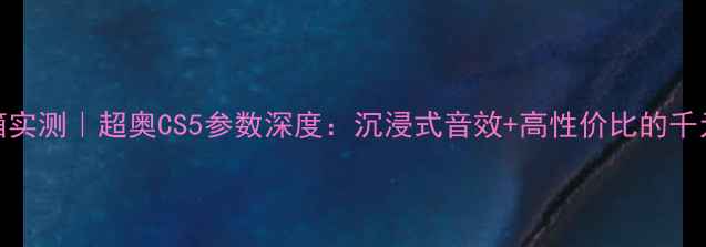 图片 爆款音箱实测｜超奥CS5参数深度：沉浸式音效+高性价比的千元级王者
