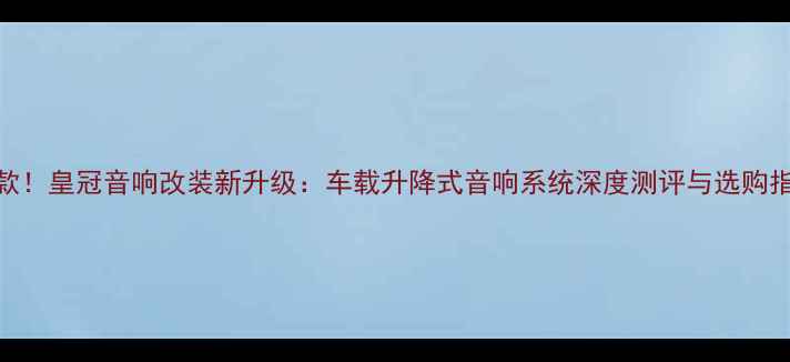 图片 爆款！皇冠音响改装新升级：车载升降式音响系统深度测评与选购指南