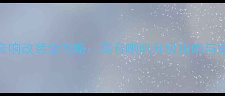 图片 爱丽舍音响改装全攻略：高音喇叭升级指南与避坑手册