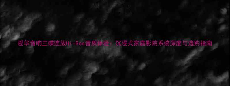 图片 爱华音响三碟连放Hi-Res音质体验：沉浸式家庭影院系统深度与选购指南