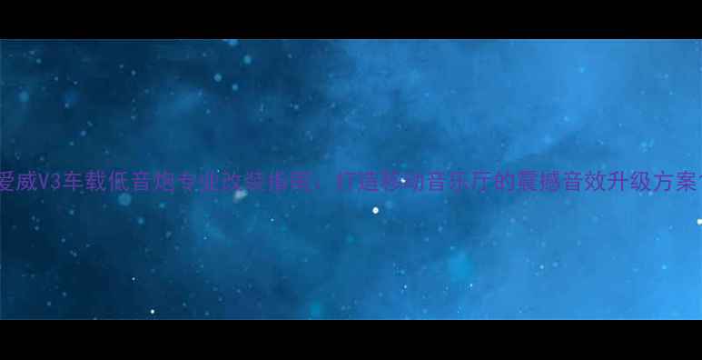 图片 爱威V3车载低音炮专业改装指南：打造移动音乐厅的震撼音效升级方案1
